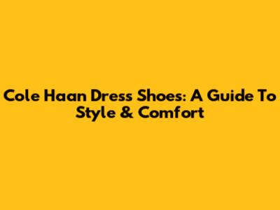 Cole Haan Dress Shoes: A Guide To Style & Comfort