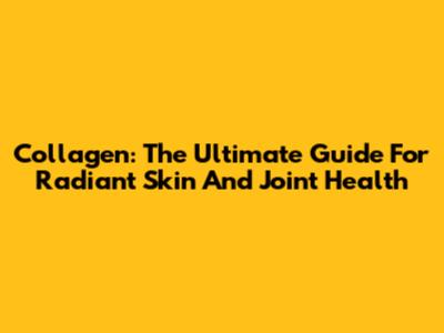 Collagen: The Ultimate Guide For Radiant Skin And Joint Health