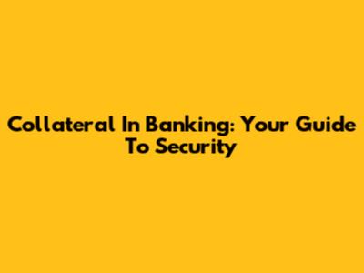 Collateral In Banking: Your Guide To Security