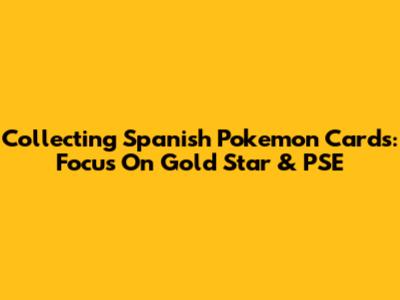 Collecting Spanish Pokemon Cards: Focus On Gold Star & PSE