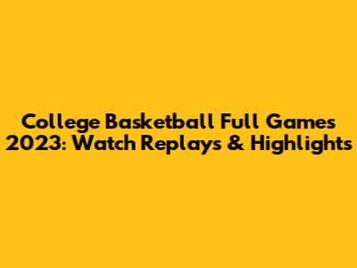 College Basketball Full Games 2023: Watch Replays & Highlights