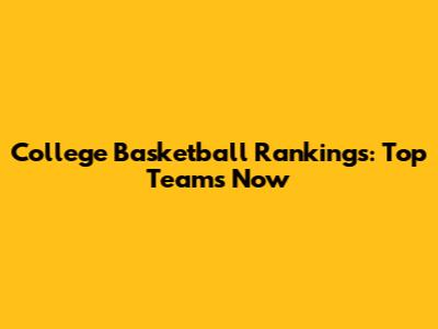 College Basketball Rankings: Top Teams Now