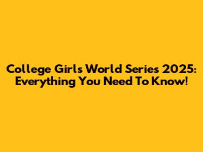 College Girls World Series 2025: Everything You Need To Know!