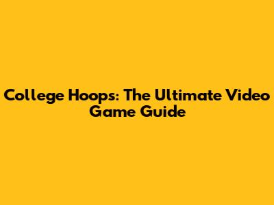 College Hoops: The Ultimate Video Game Guide