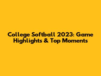 College Softball 2023: Game Highlights & Top Moments