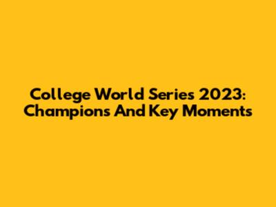 College World Series 2023: Champions And Key Moments