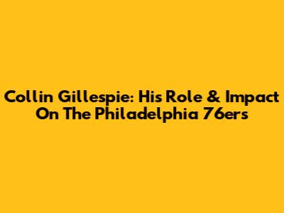Collin Gillespie: His Role & Impact On The Philadelphia 76ers