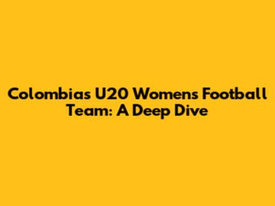 Colombia's U20 Women's Football Team: A Deep Dive