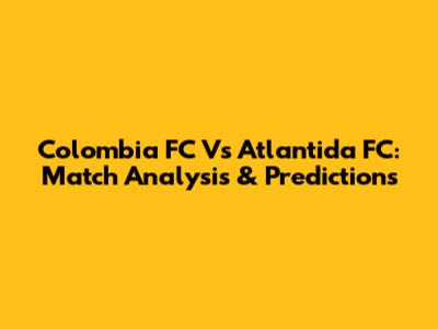 Colombia FC Vs Atlantida FC: Match Analysis & Predictions