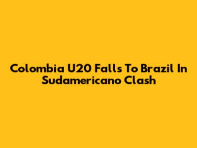 Colombia U20 Falls To Brazil In Sudamericano Clash