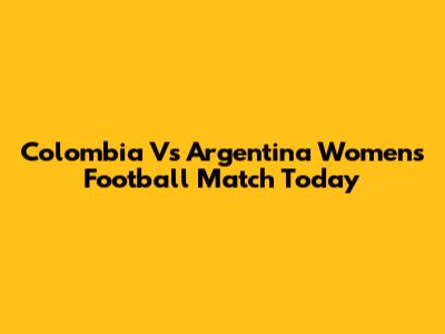 Colombia Vs Argentina Women's Football Match Today
