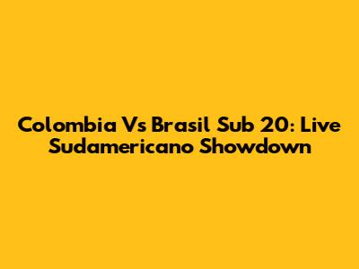 Colombia Vs Brasil Sub 20: Live Sudamericano Showdown