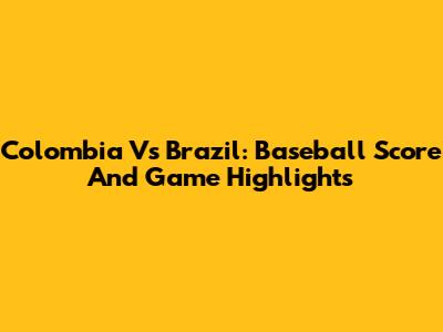 Colombia Vs Brazil: Baseball Score And Game Highlights