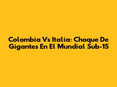 Colombia Vs Italia: Choque De Gigantes En El Mundial Sub-15