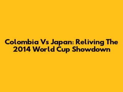 Colombia Vs Japan: Reliving The 2014 World Cup Showdown