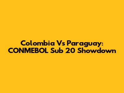 Colombia Vs Paraguay: CONMEBOL Sub 20 Showdown