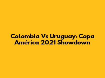 Colombia Vs Uruguay: Copa América 2021 Showdown
