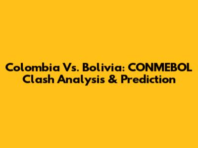 Colombia Vs. Bolivia: CONMEBOL Clash Analysis & Prediction
