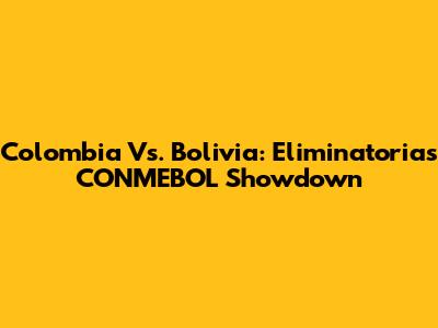 Colombia Vs. Bolivia: Eliminatorias CONMEBOL Showdown