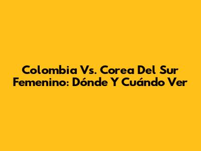 Colombia Vs. Corea Del Sur Femenino: Dónde Y Cuándo Ver