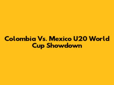 Colombia Vs. Mexico U20 World Cup Showdown