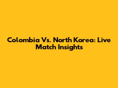 Colombia Vs. North Korea: Live Match Insights