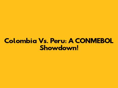 Colombia Vs. Peru: A CONMEBOL Showdown!