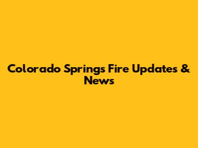 Colorado Springs Fire Updates & News