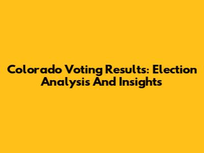 Colorado Voting Results: Election Analysis And Insights