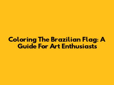 Coloring The Brazilian Flag: A Guide For Art Enthusiasts
