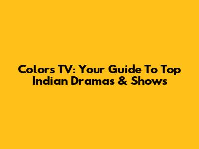 Colors TV: Your Guide To Top Indian Dramas & Shows