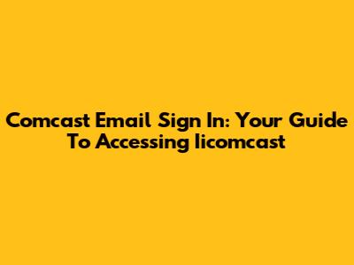 Comcast Email Sign In: Your Guide To Accessing Iicomcast