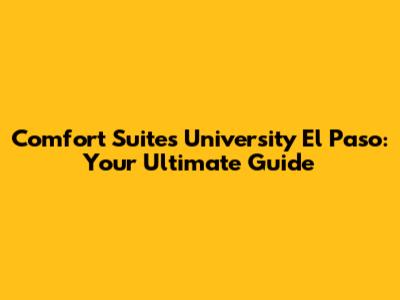 Comfort Suites University El Paso: Your Ultimate Guide