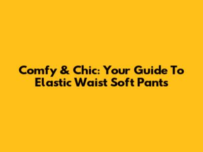 Comfy & Chic: Your Guide To Elastic Waist Soft Pants