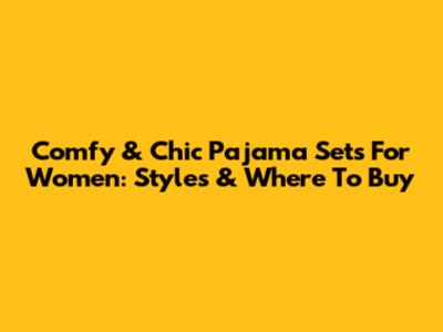 Comfy & Chic Pajama Sets For Women: Styles & Where To Buy
