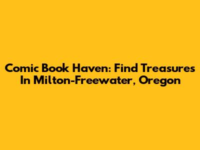 Comic Book Haven: Find Treasures In Milton-Freewater, Oregon
