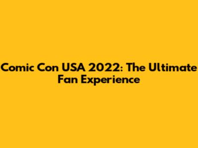 Comic Con USA 2022: The Ultimate Fan Experience