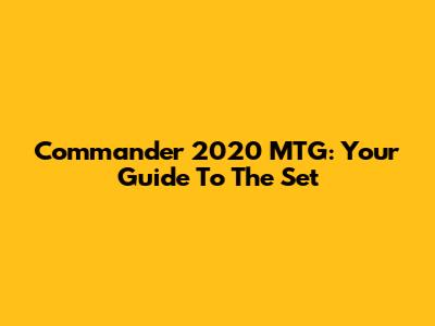 Commander 2020 MTG: Your Guide To The Set