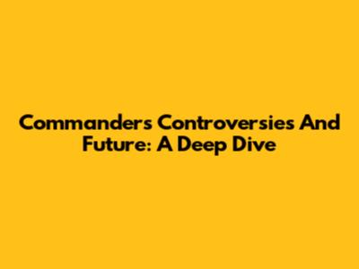 Commanders' Controversies And Future: A Deep Dive