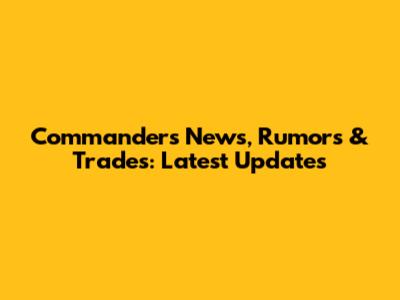 Commanders News, Rumors & Trades: Latest Updates