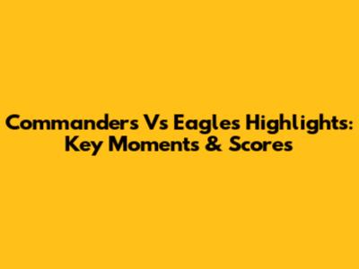 Commanders Vs Eagles Highlights: Key Moments & Scores