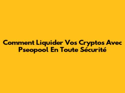 Comment Liquider Vos Cryptos Avec Pseopool En Toute Sécurité