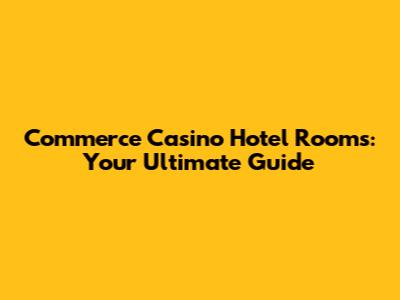 Commerce Casino Hotel Rooms: Your Ultimate Guide