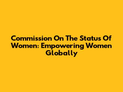 Commission On The Status Of Women: Empowering Women Globally