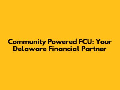 Community Powered FCU: Your Delaware Financial Partner