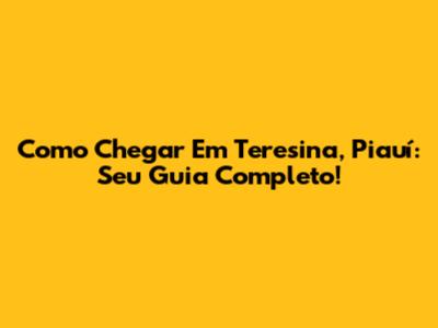 Como Chegar Em Teresina, Piauí: Seu Guia Completo!