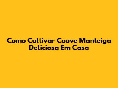 Como Cultivar Couve Manteiga Deliciosa Em Casa