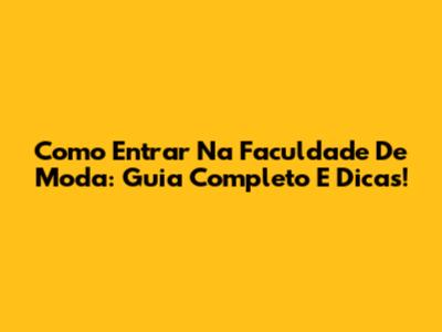 Como Entrar Na Faculdade De Moda: Guia Completo E Dicas!