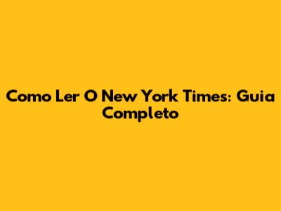 Como Ler O New York Times: Guia Completo