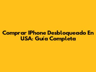 Comprar IPhone Desbloqueado En USA: Guía Completa